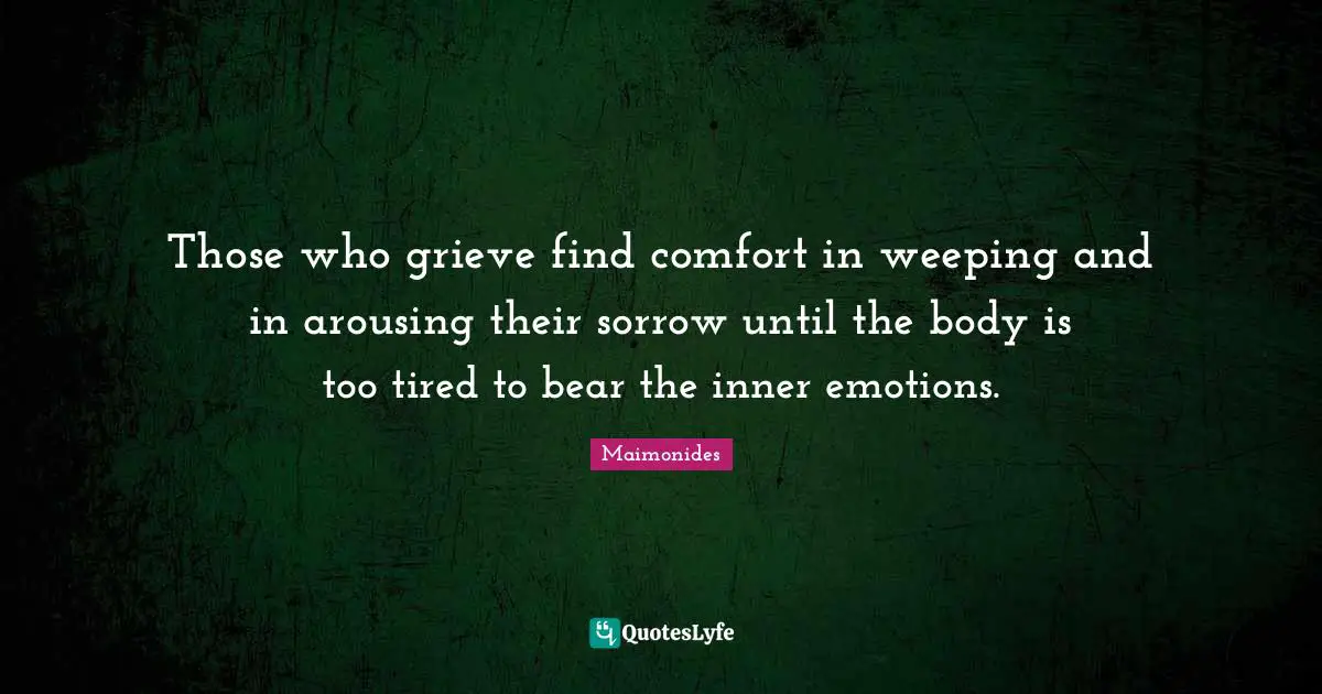 Those who grieve find comfort in weeping and in arousing their sorrow until the body is too tired to bear the inner emotions.