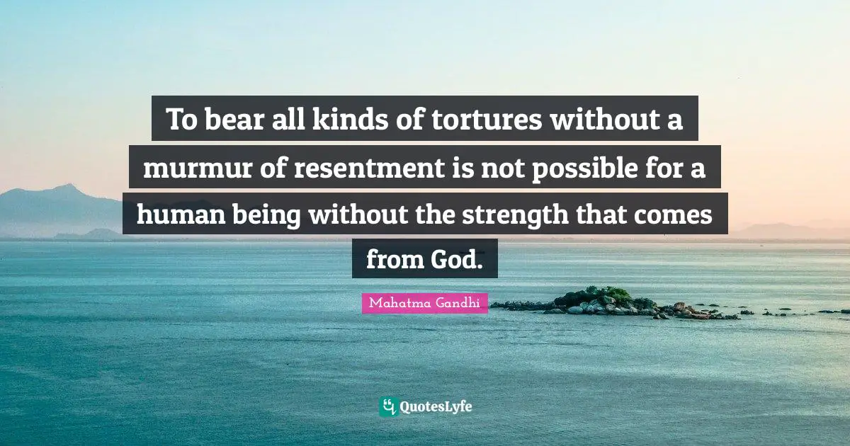 To bear all kinds of tortures without a murmur of resentment is not possible for a human being without the strength that comes from God.