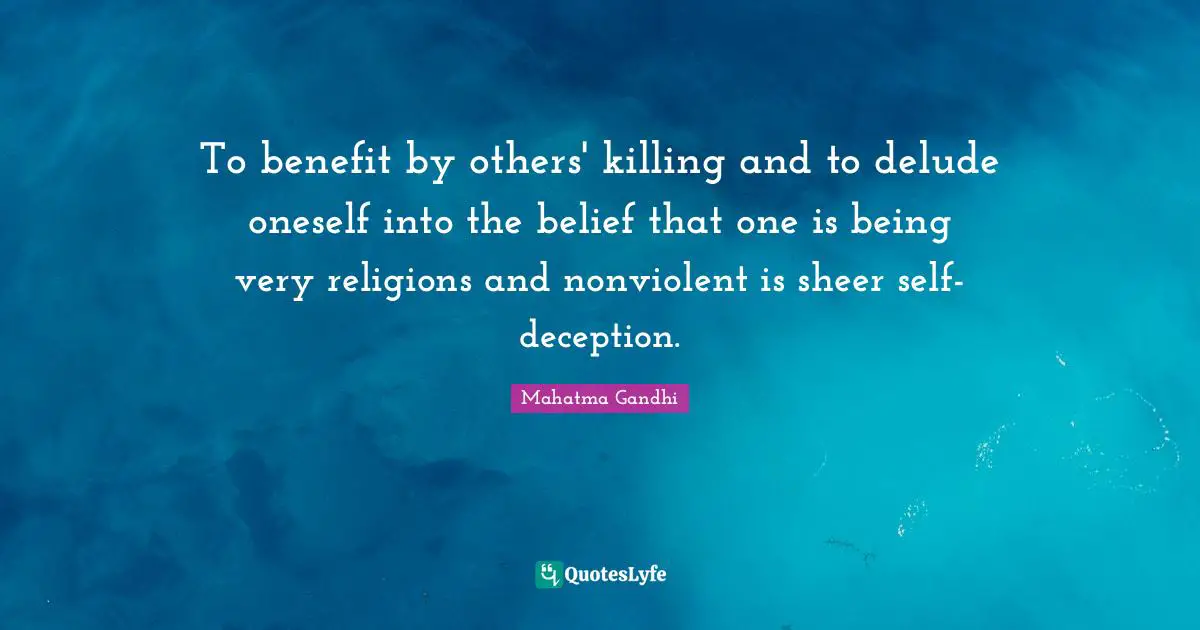 To benefit by others' killing and to delude oneself into the belief that one is being very religions and nonviolent is sheer self-deception.
