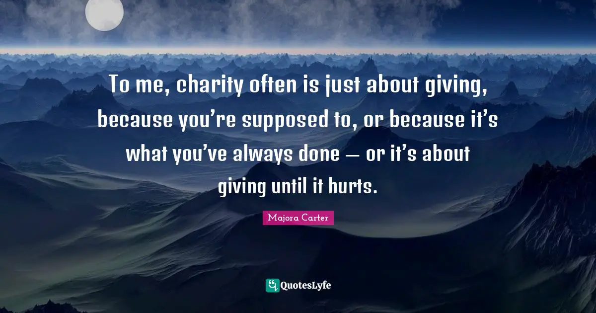 To me, charity often is just about giving, because you’re supposed to, or because it’s what you’ve always done — or it’s about giving until it hurts.