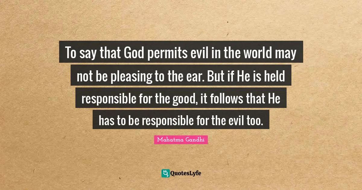 To say that God permits evil in the world may not be pleasing to the ear. But if He is held responsible for the good, it follows that He has to be responsible for the evil too.