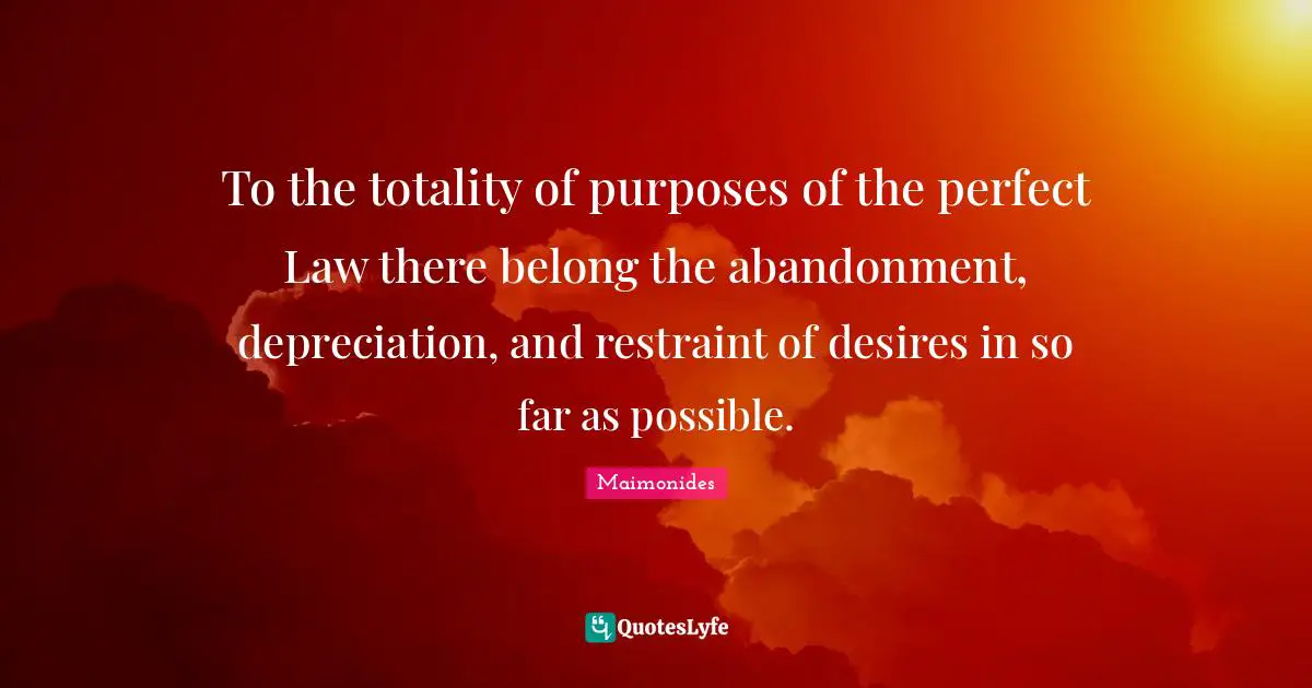 Restraint Quotes: "To the totality of purposes of the perfect Law there belong the abandonment, depreciation, and restraint of desires in so far as possible."