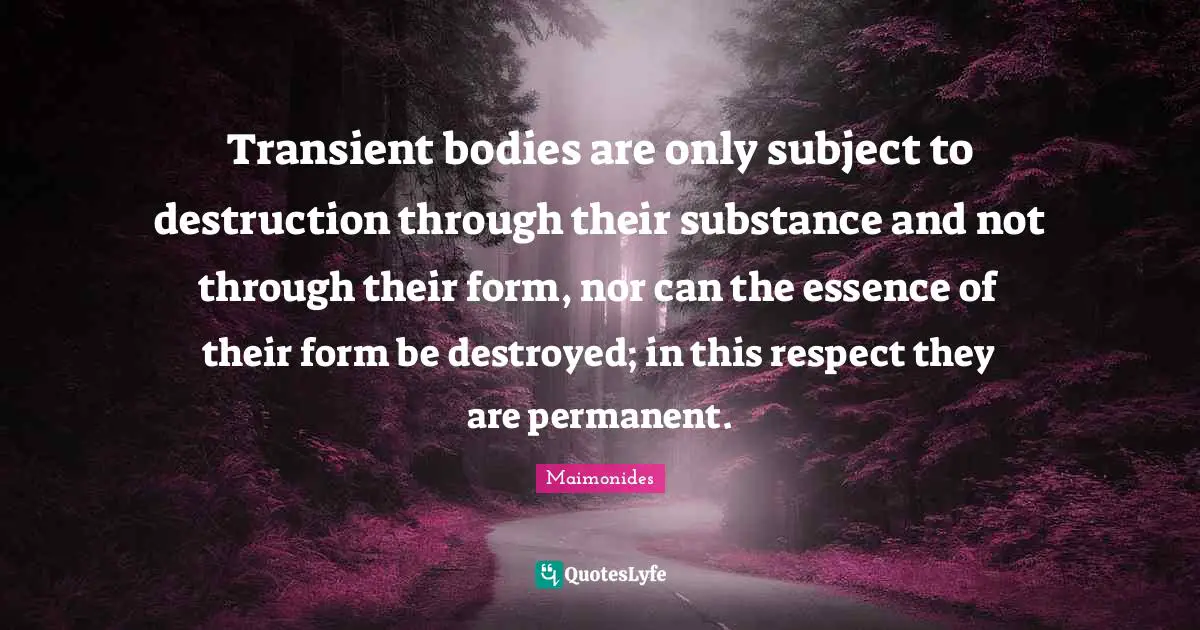 Transient bodies are only subject to destruction through their substance and not through their form, nor can the essence of their form be destroyed; in this respect they are permanent.