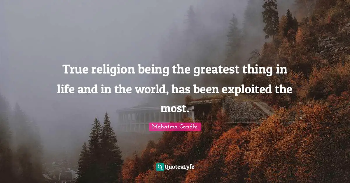 True religion being the greatest thing in life and in the world, has been exploited the most.