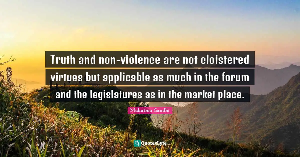Truth and non-violence are not cloistered virtues but applicable as much in the forum and the legislatures as in the market place.