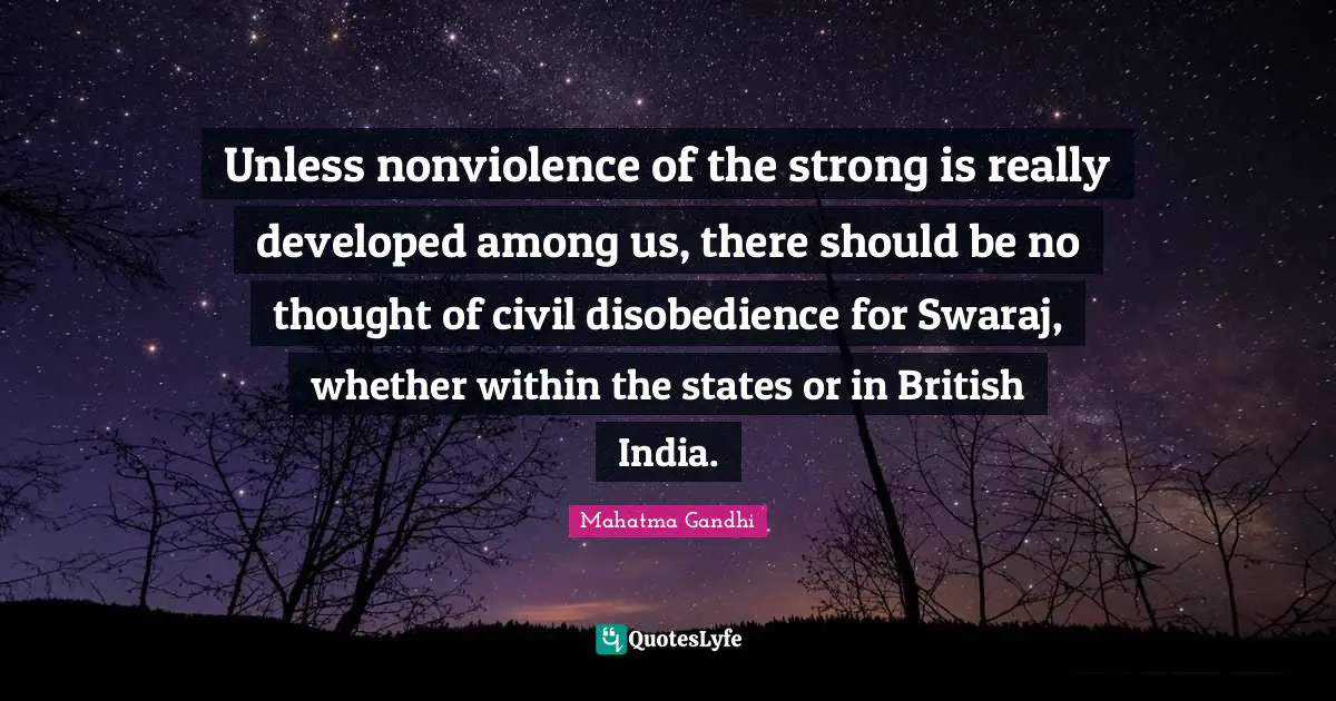 Unless nonviolence of the strong is really developed among us, there should be no thought of civil disobedience for Swaraj, whether within the states or in British India.