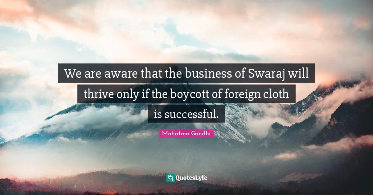 We are aware that the business of Swaraj will thrive only if the boycott of foreign cloth is successful.