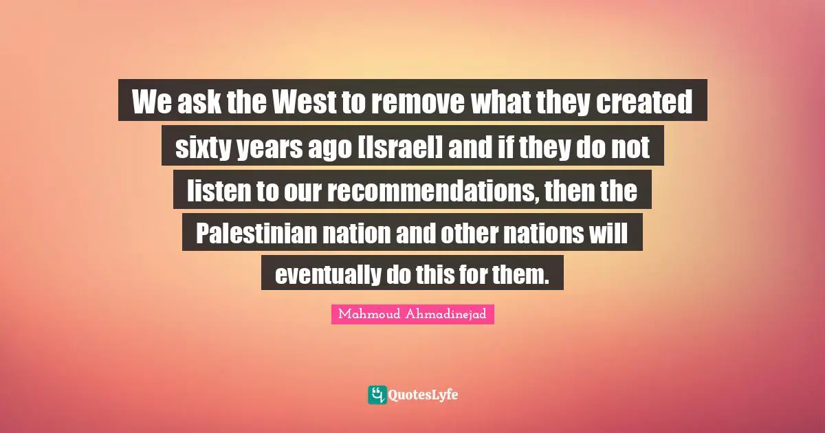 We ask the West to remove what they created sixty years ago [Israel] and if they do not listen to our recommendations, then the Palestinian nation and other nations will eventually do this for them.