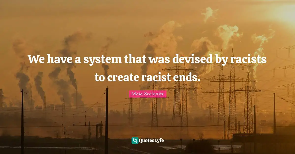We have a system that was devised by racists to create racist ends.