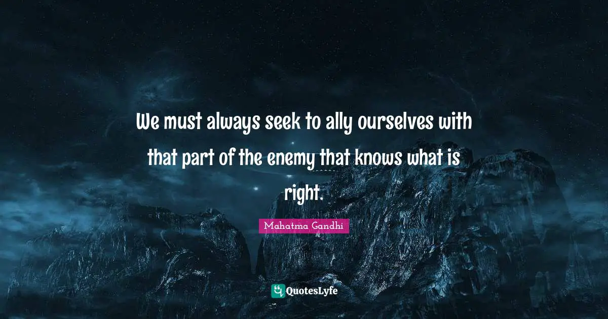 We must always seek to ally ourselves with that part of the enemy that knows what is right.