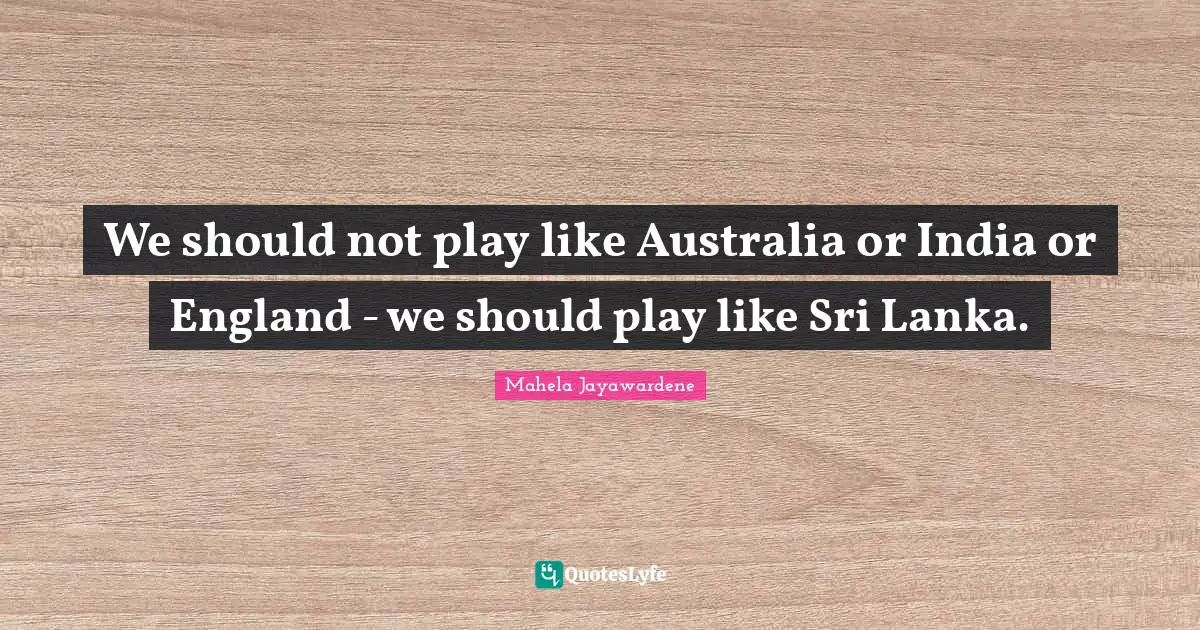 We should not play like Australia or India or England - we should play like Sri Lanka.