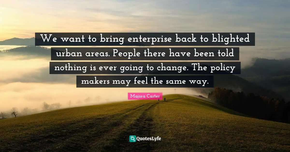 We want to bring enterprise back to blighted urban areas. People there have been told nothing is ever going to change. The policy makers may feel the same way.