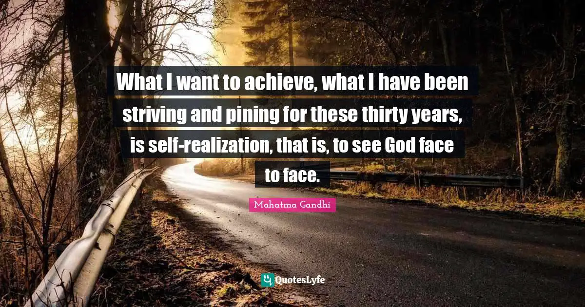 What I want to achieve, what I have been striving and pining for these thirty years, is self-realization, that is, to see God face to face.