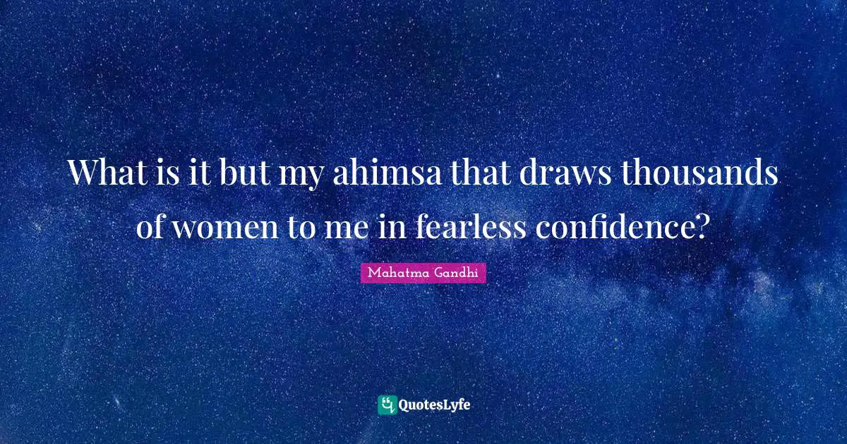 What is it but my ahimsa that draws thousands of women to me in fearless confidence?