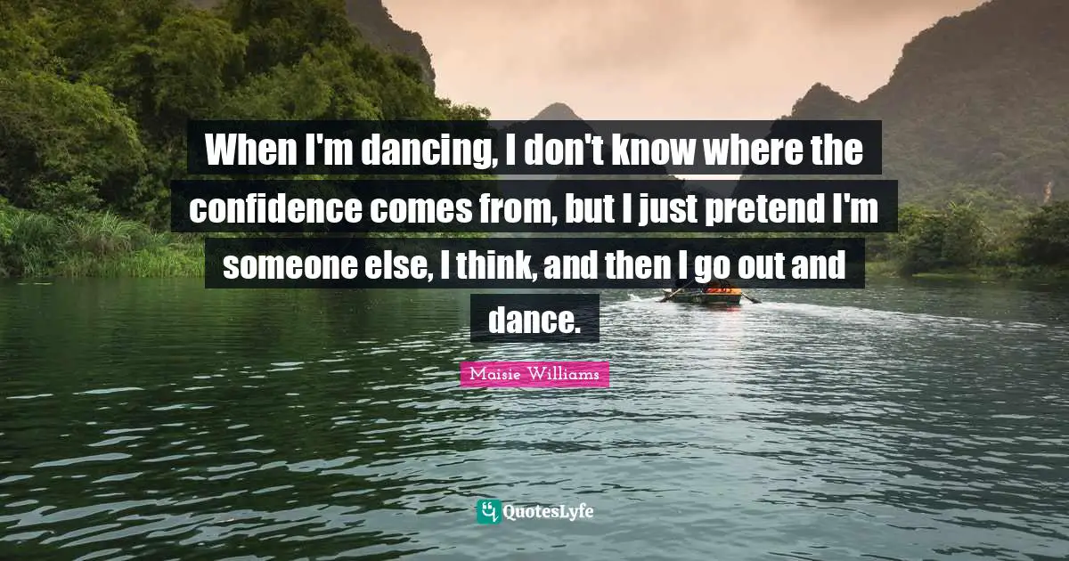 When I'm dancing, I don't know where the confidence comes from, but I just pretend I'm someone else, I think, and then I go out and dance.