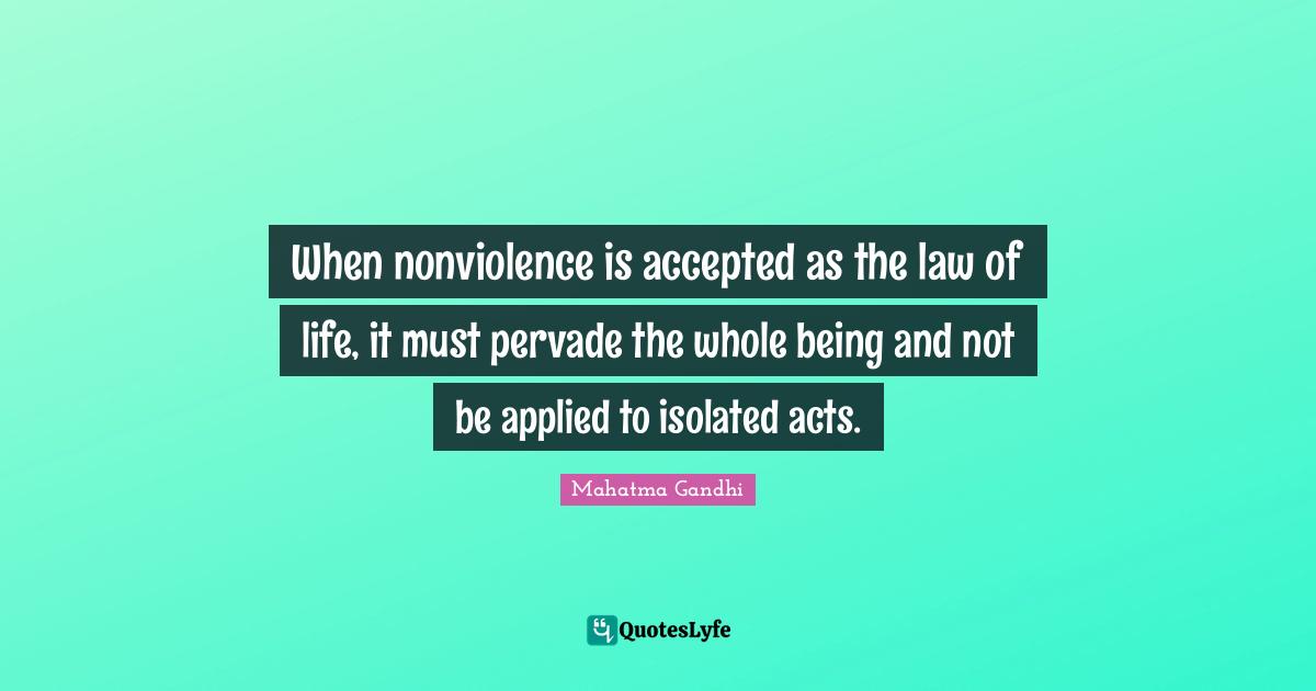 When nonviolence is accepted as the law of life, it must pervade the whole being and not be applied to isolated acts.