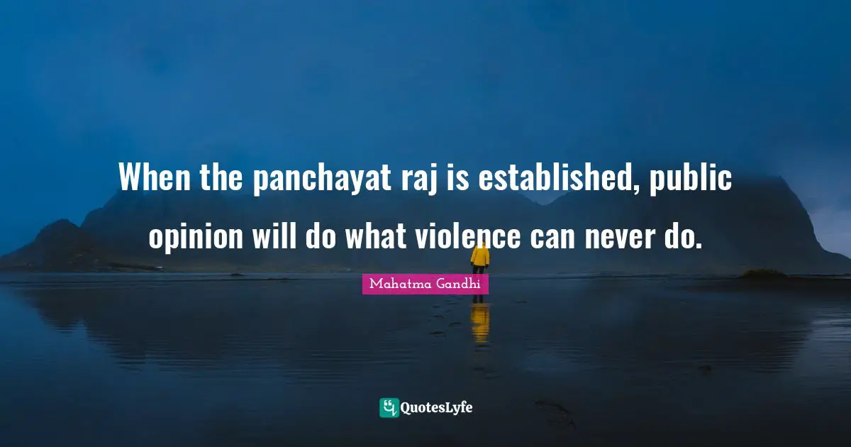 When the panchayat raj is established, public opinion will do what violence can never do.