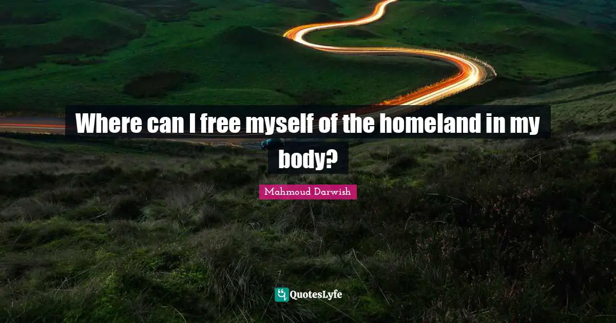 Mahmoud Darwish Quotes: "Where can I free myself of the homeland in my body?"