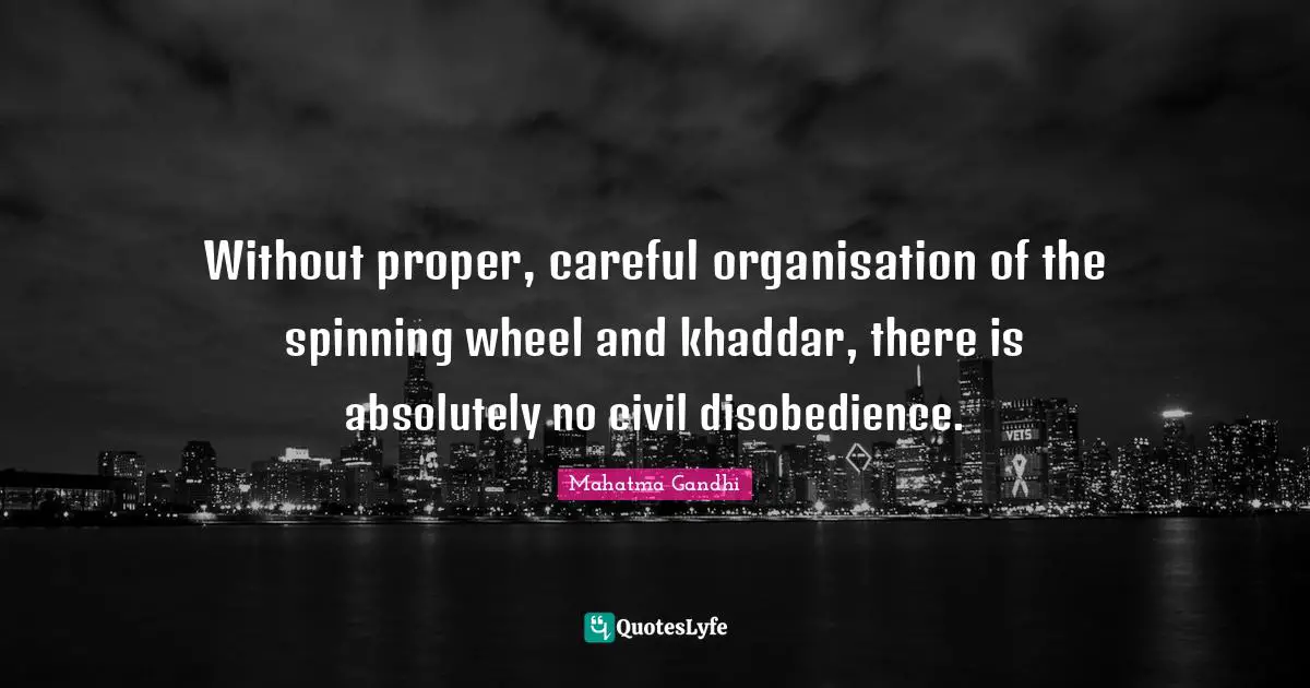 Without proper, careful organisation of the spinning wheel and khaddar, there is absolutely no civil disobedience.