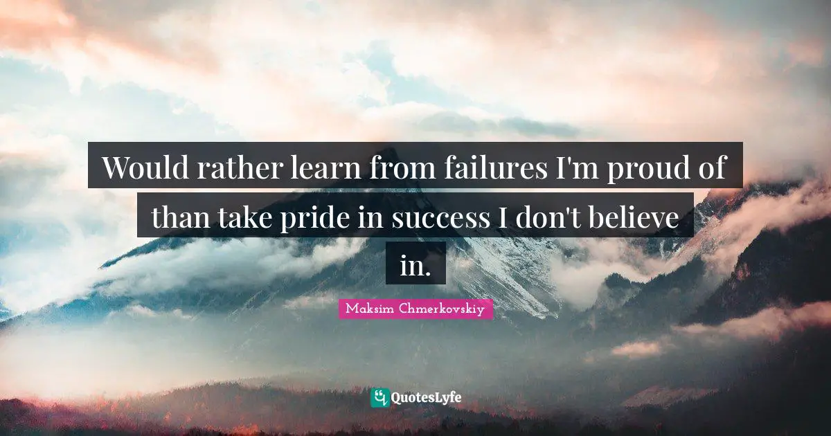 Would rather learn from failures I'm proud of than take pride in success I don't believe in.