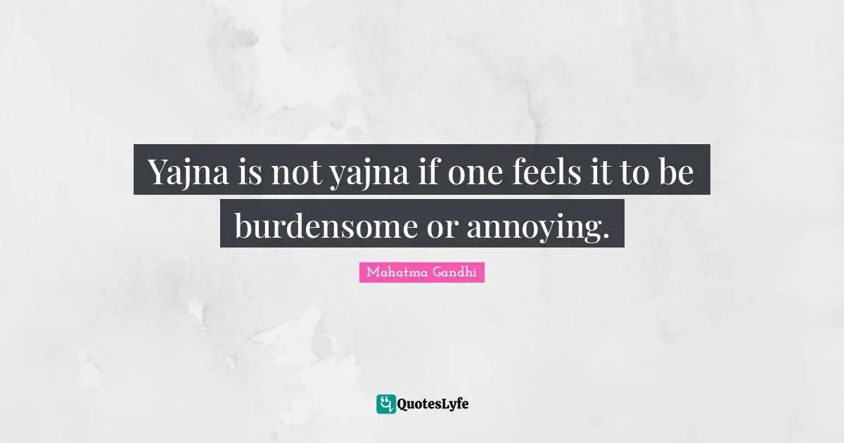 Yajna is not yajna if one feels it to be burdensome or annoying.