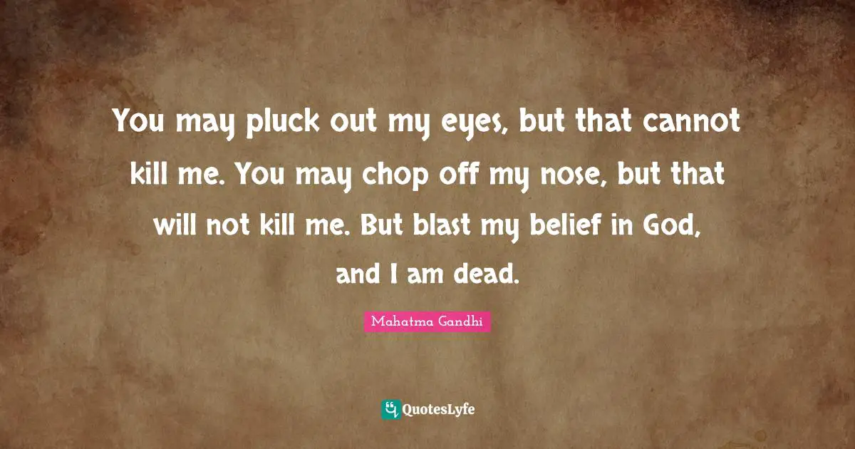 You may pluck out my eyes, but that cannot kill me. You may chop off my nose, but that will not kill me. But blast my belief in God, and I am dead.