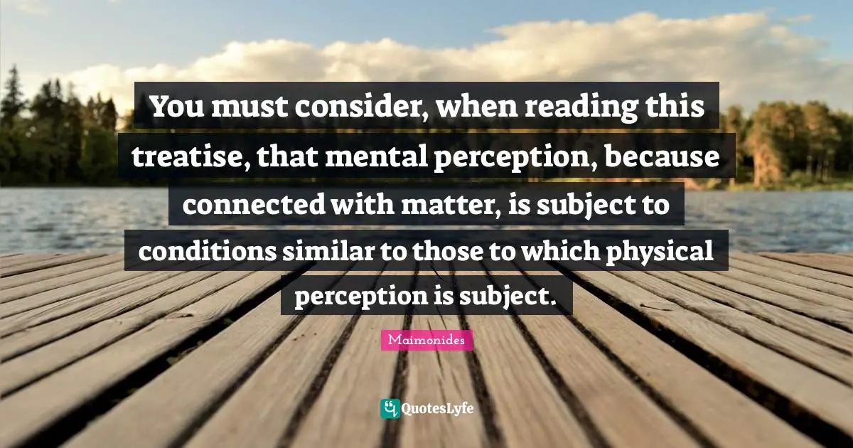You must consider, when reading this treatise, that mental perception, because connected with matter, is subject to conditions similar to those to which physical perception is subject.