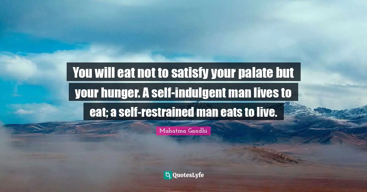 You will eat not to satisfy your palate but your hunger. A self-indulgent man lives to eat; a self-restrained man eats to live.