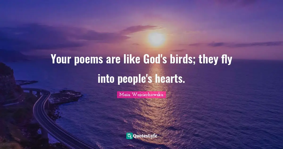 Your poems are like God's birds; they fly into people's hearts.