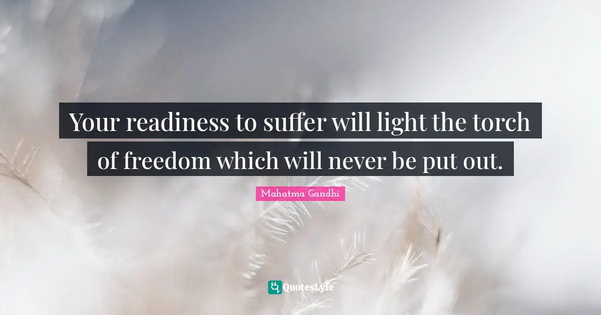 Your readiness to suffer will light the torch of freedom which will never be put out.