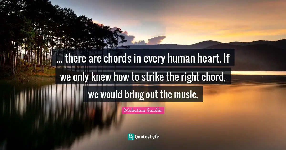 ... there are chords in every human heart. If we only knew how to strike the right chord, we would bring out the music.
