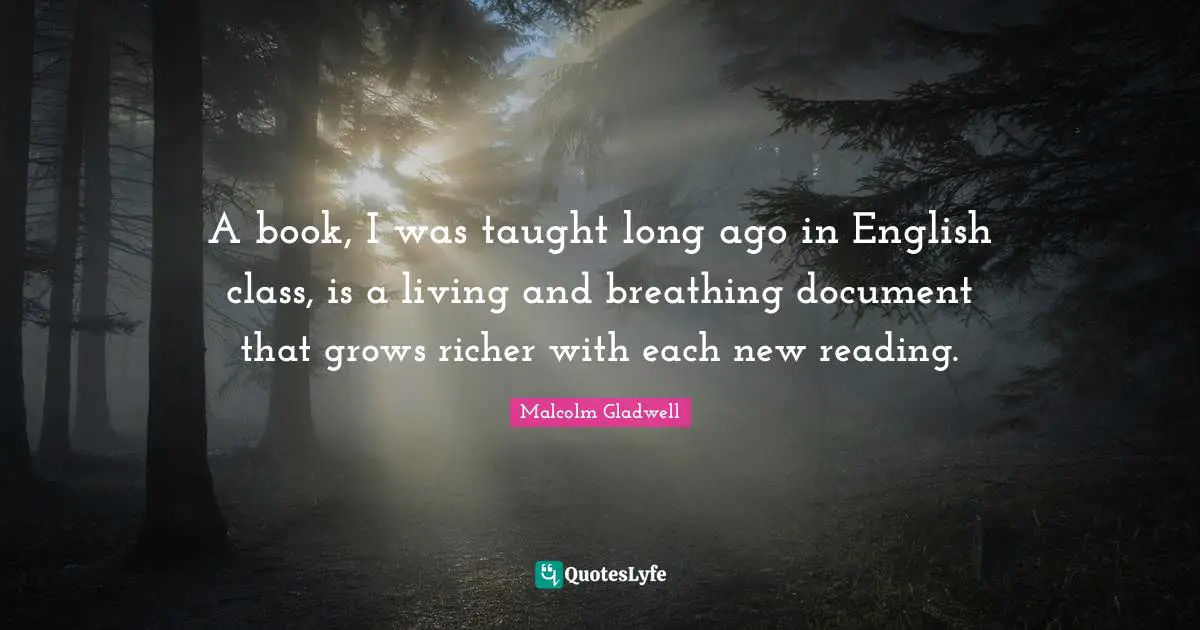 English Class Quotes: "A book, I was taught long ago in English class, is a living and breathing document that grows richer with each new reading."