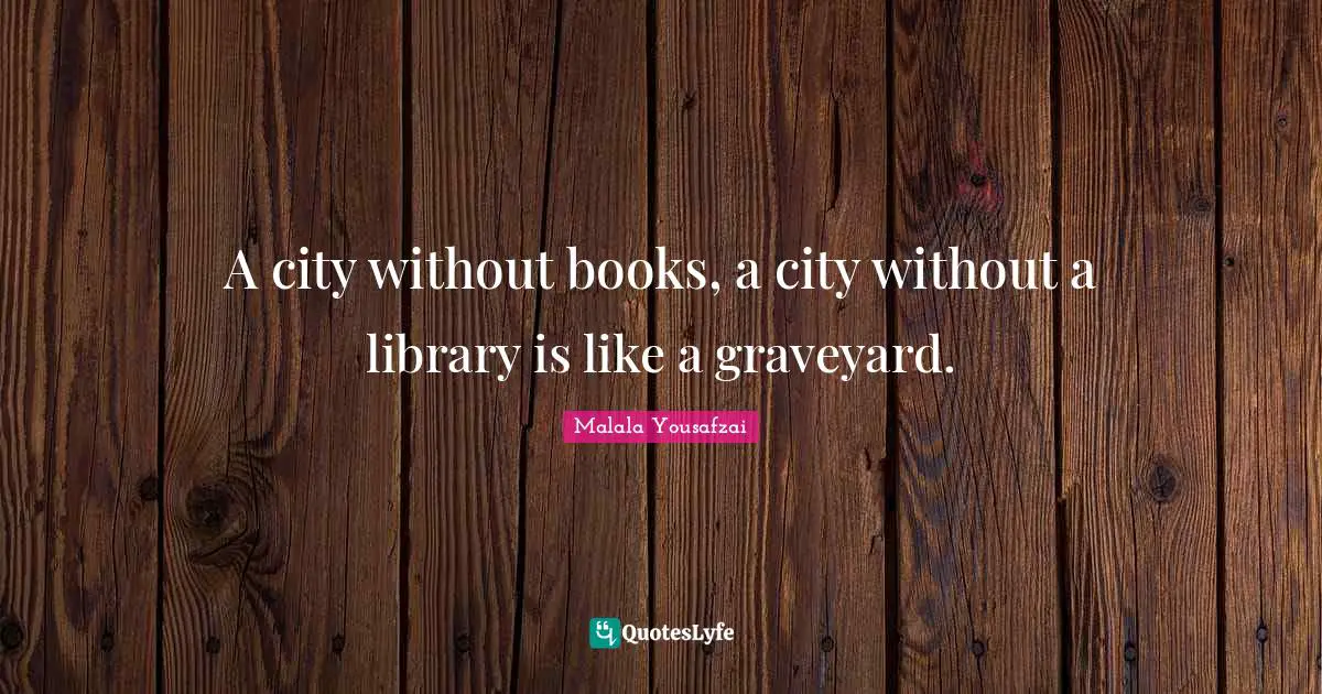 A city without books, a city without a library is like a graveyard.