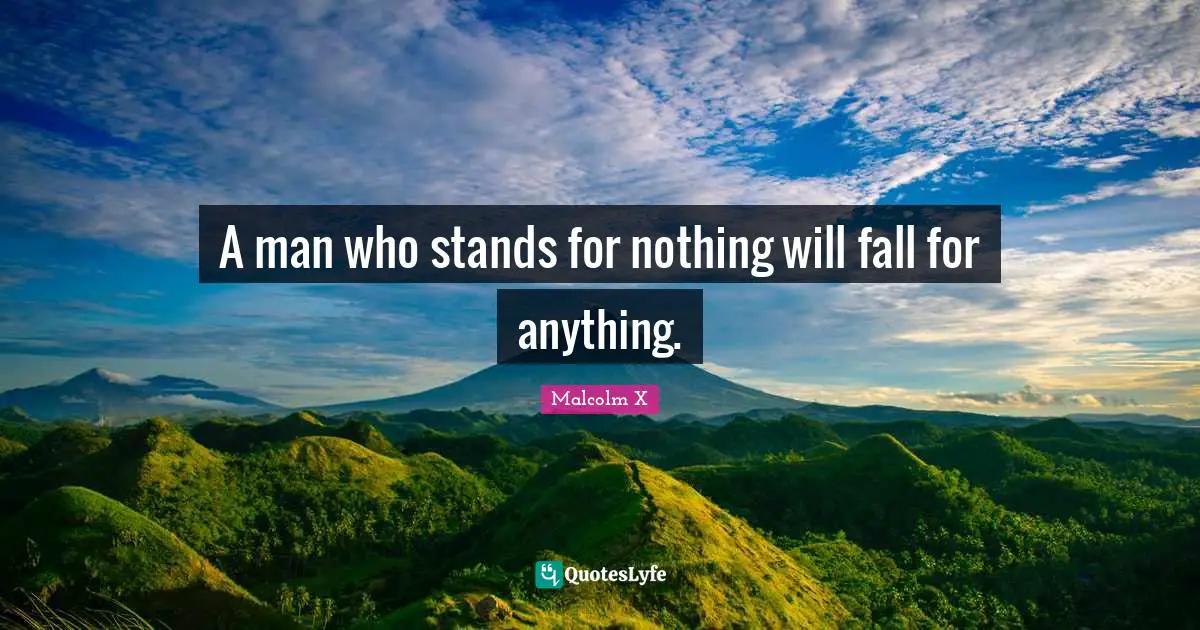 A man who stands for nothing will fall for anything.