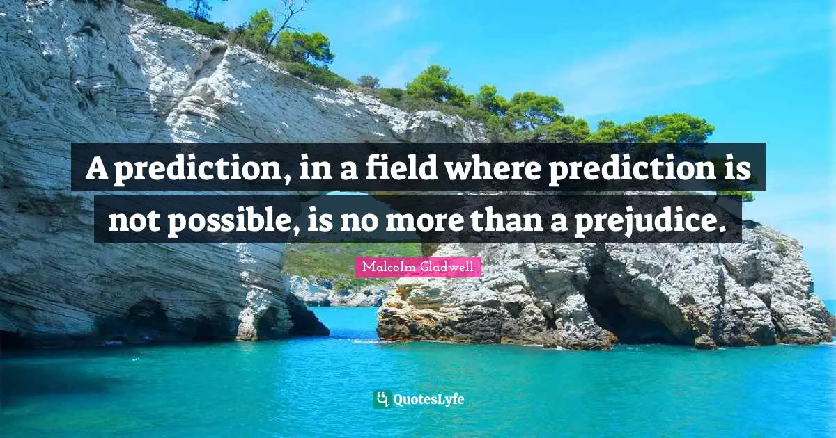 A prediction, in a field where prediction is not possible, is no more than a prejudice.