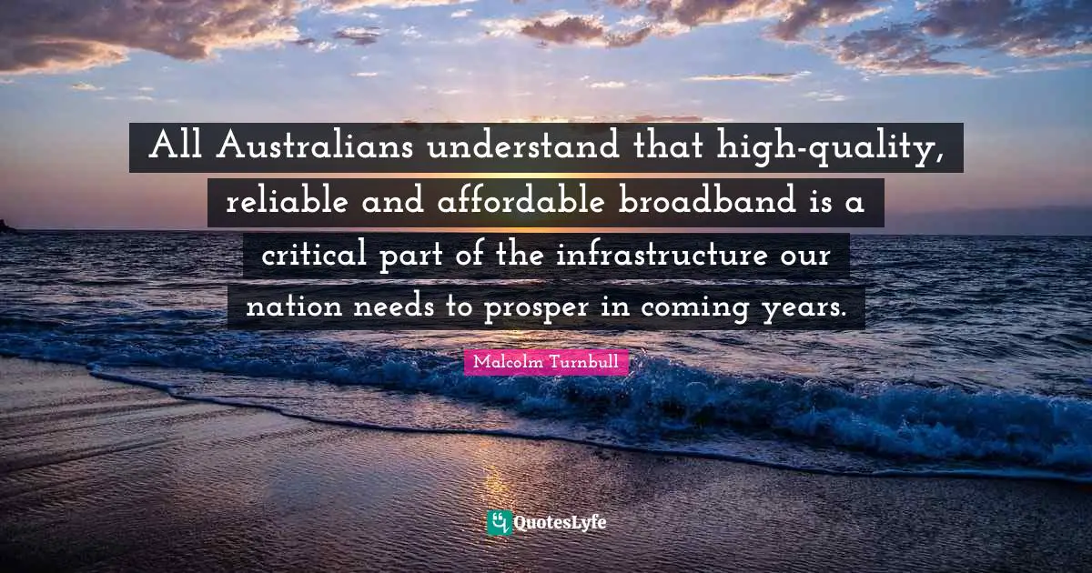 Infrastructure Quotes: "All Australians understand that high-quality, reliable and affordable broadband is a critical part of the infrastructure our nation needs to prosper in coming years."