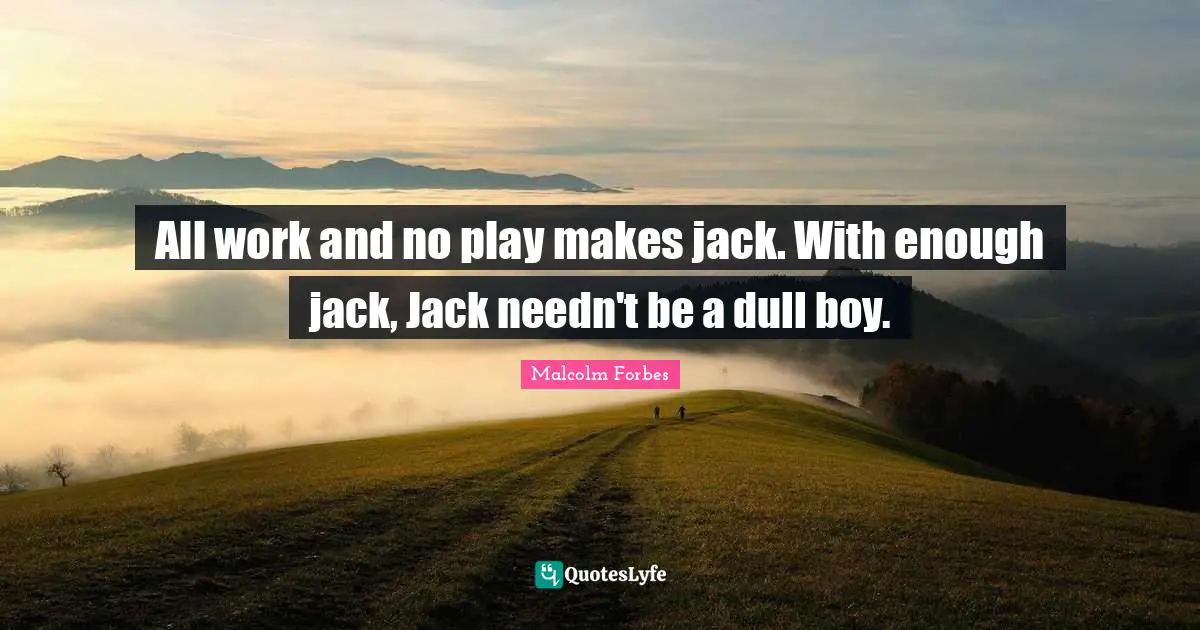 All work and no play makes jack. With enough jack, Jack needn't be a dull boy.