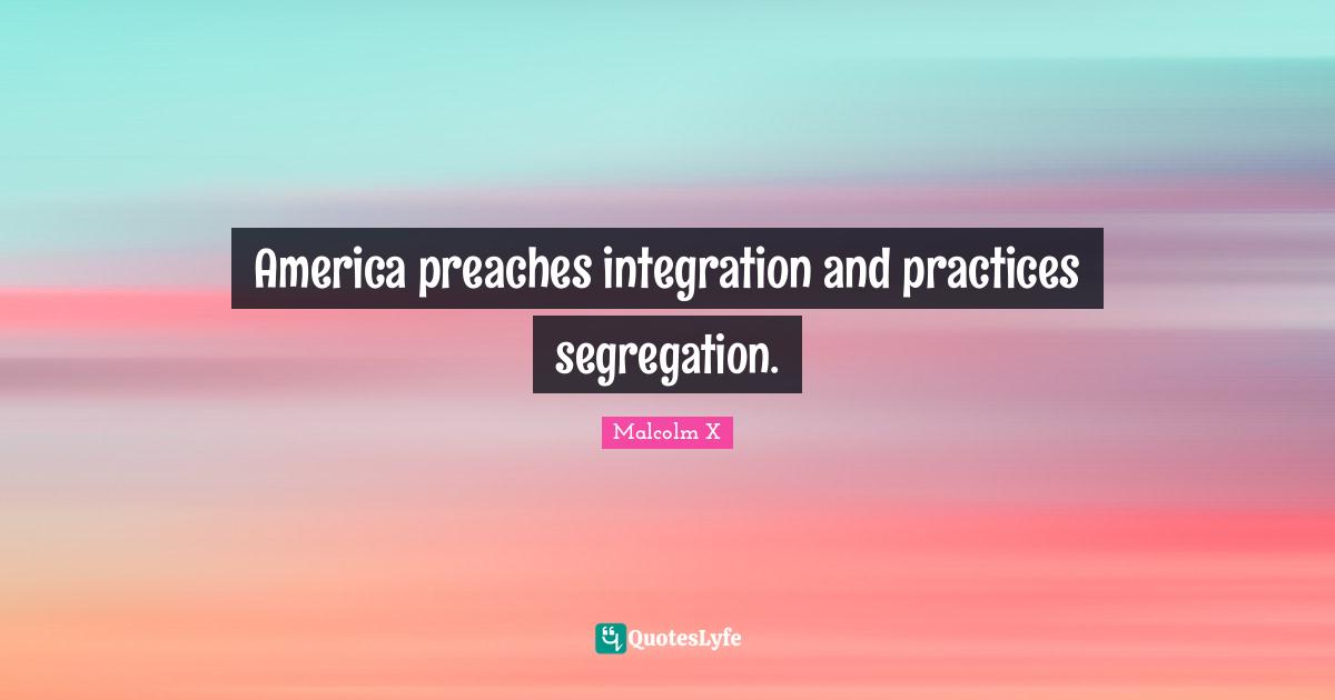 Integration Quotes: "America preaches integration and practices segregation."