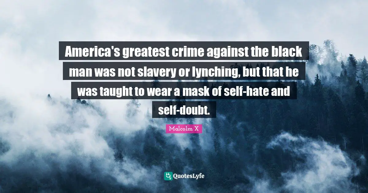 Black Quotes: "America's greatest crime against the black man was not slavery or lynching, but that he was taught to wear a mask of self-hate and self-doubt."
