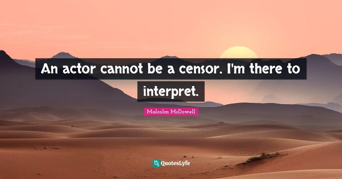 An actor cannot be a censor. I'm there to interpret.