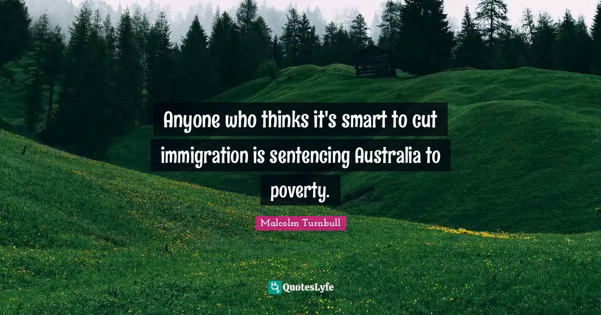 Immigration Quotes: "Anyone who thinks it's smart to cut immigration is sentencing Australia to poverty."