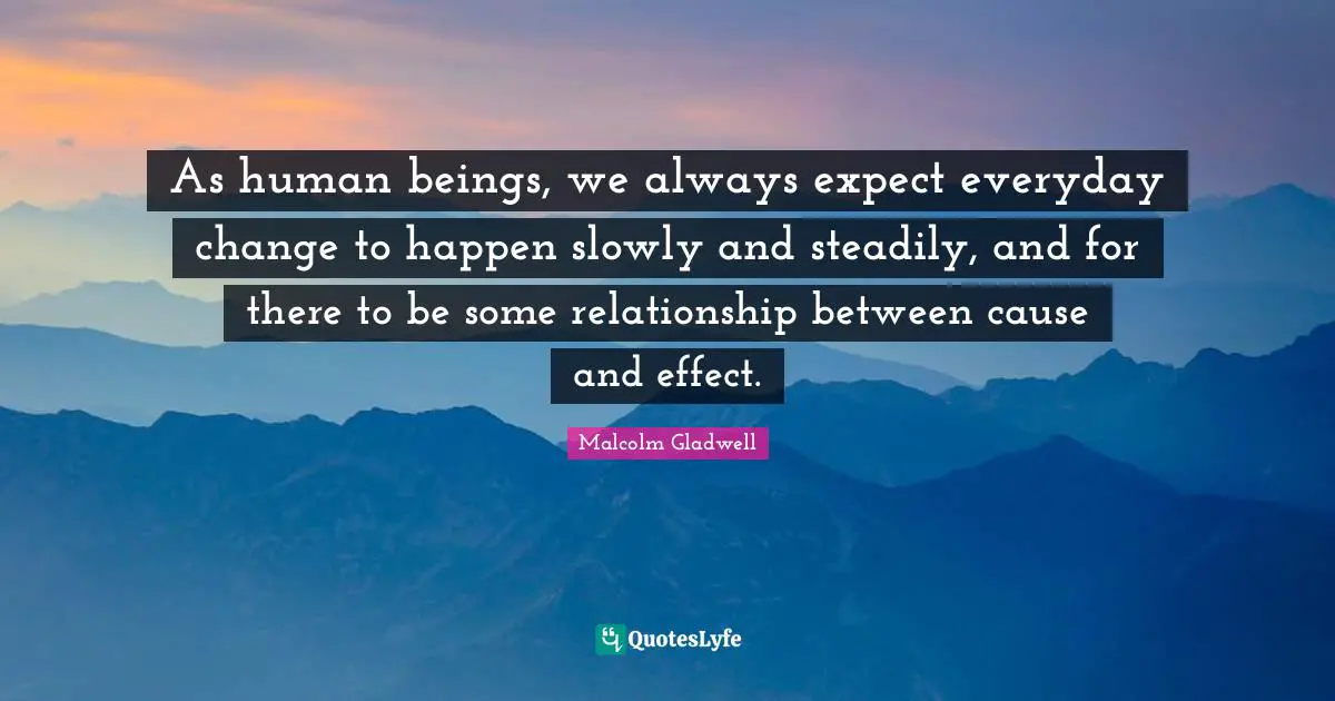 As human beings, we always expect everyday change to happen slowly and steadily, and for there to be some relationship between cause and effect.