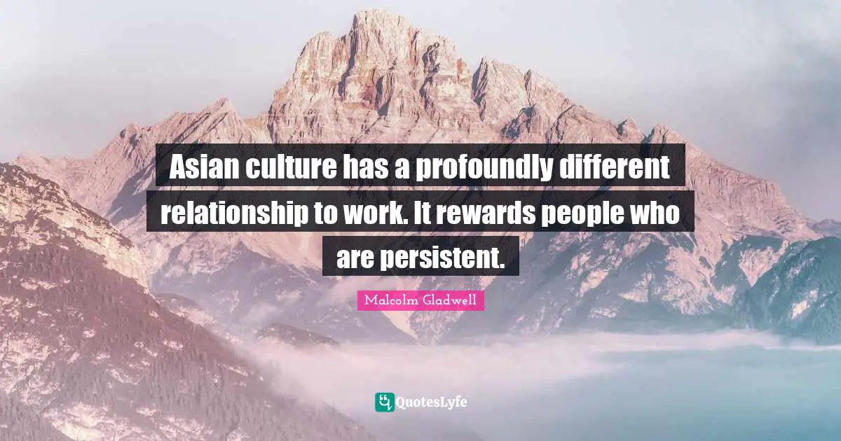 Asian culture has a profoundly different relationship to work. It rewards people who are persistent.