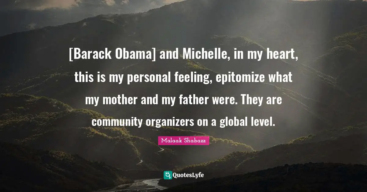 [Barack Obama] and Michelle, in my heart, this is my personal feeling, epitomize what my mother and my father were. They are community organizers on a global level.