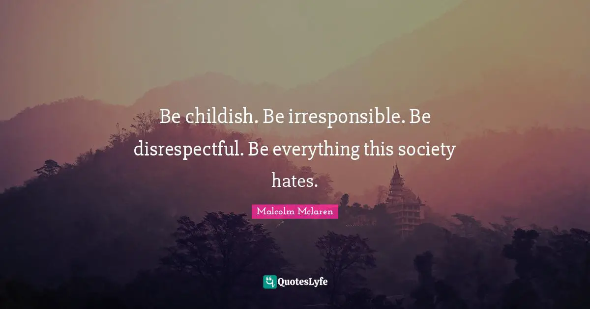 Disrespectful Quotes: "Be childish. Be irresponsible. Be disrespectful. Be everything this society hates."