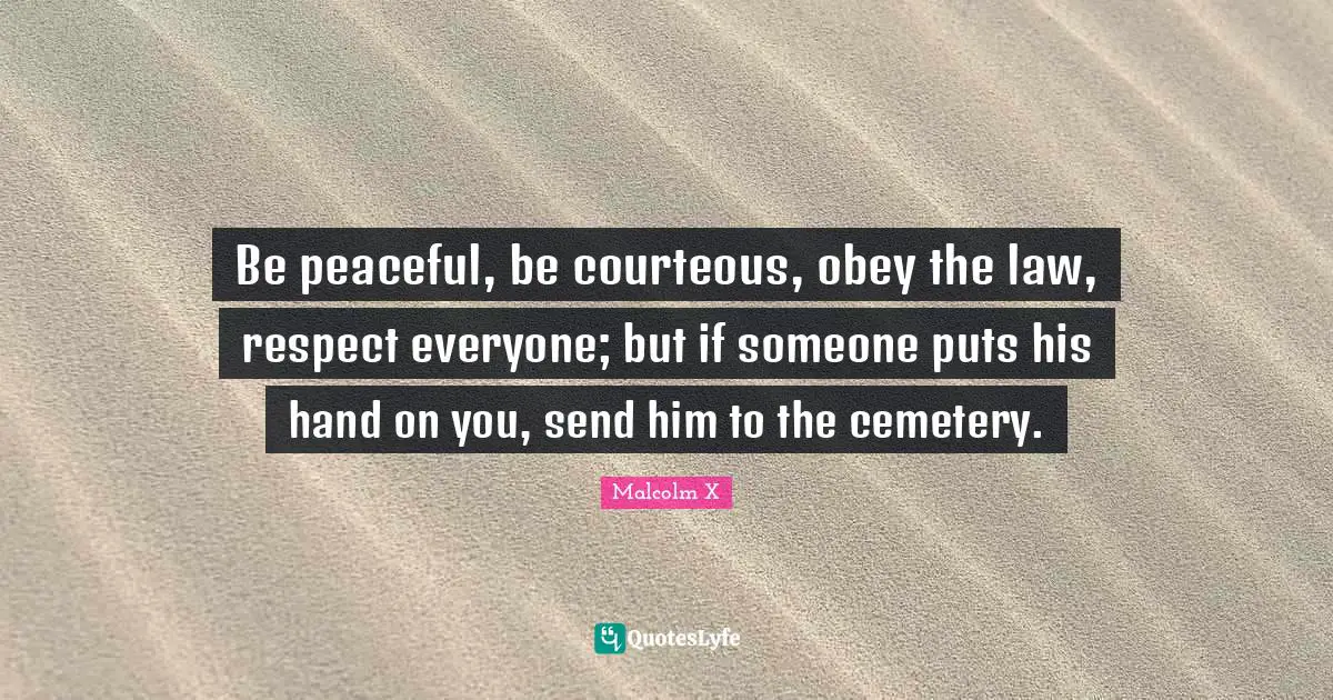 Be peaceful, be courteous, obey the law, respect everyone; but if someone puts his hand on you, send him to the cemetery.
