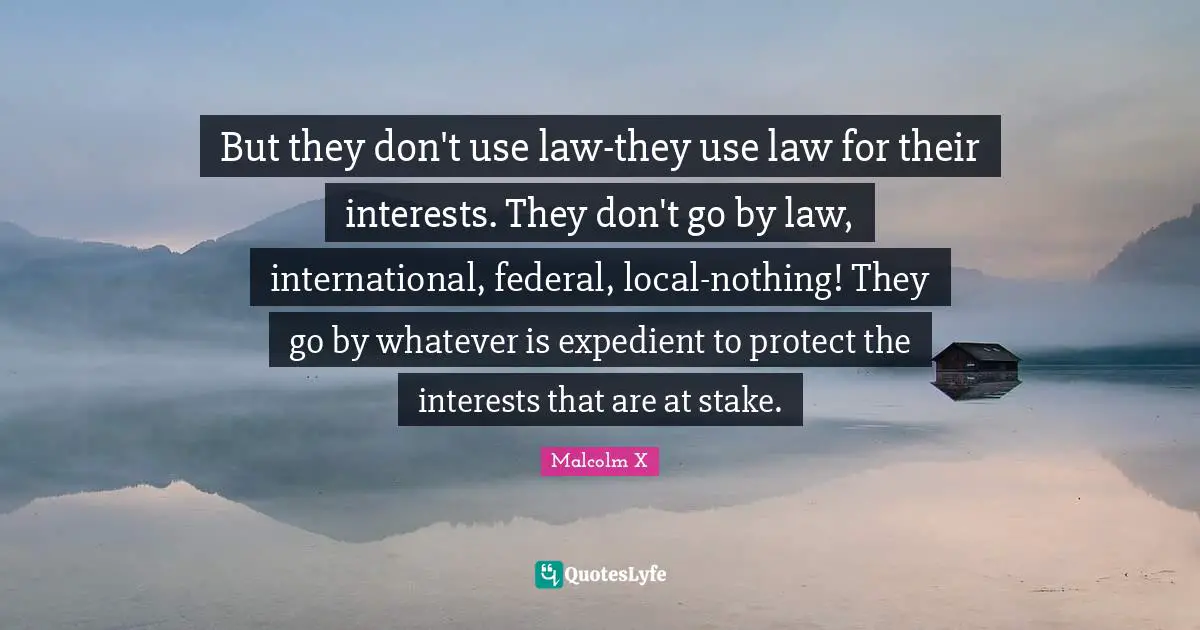 But they don't use law-they use law for their interests. They don't go by law, international, federal, local-nothing! They go by whatever is expedient to protect the interests that are at stake.