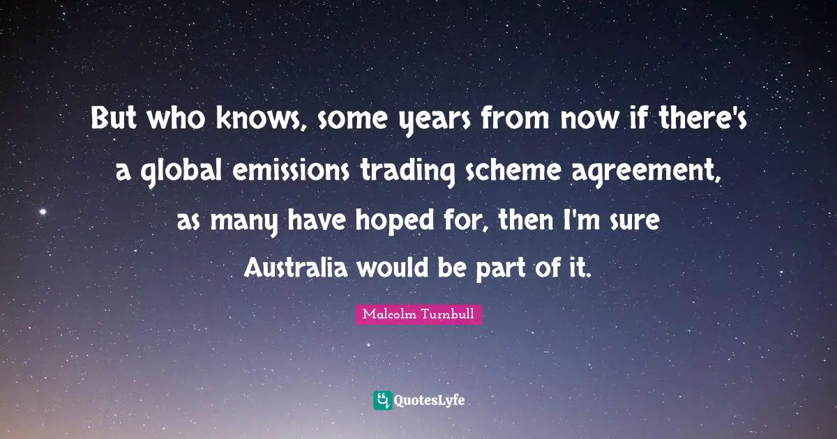 But who knows, some years from now if there's a global emissions trading scheme agreement, as many have hoped for, then I'm sure Australia would be part of it.