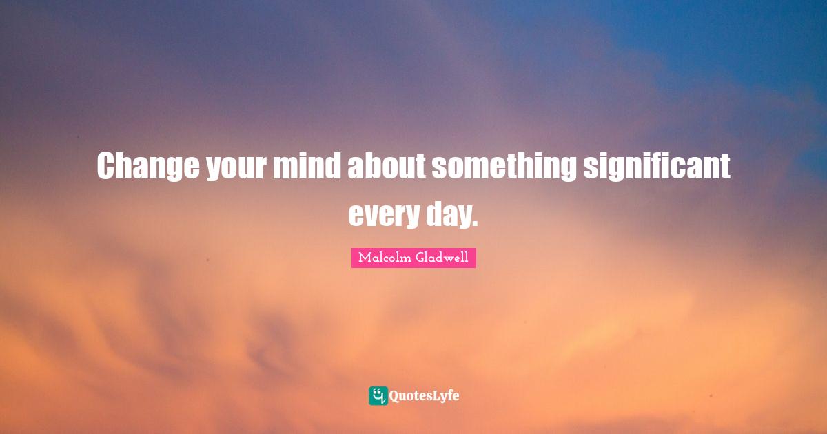 Change your mind about something significant every day.