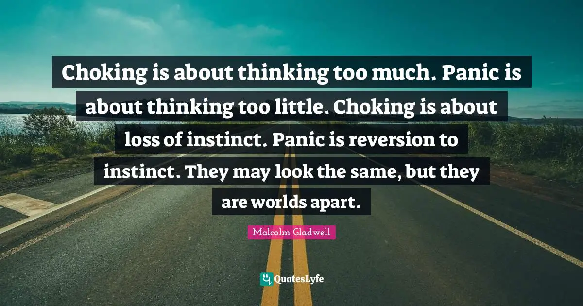 Choking is about thinking too much. Panic is about thinking too little. Choking is about loss of instinct. Panic is reversion to instinct. They may look the same, but they are worlds apart.
